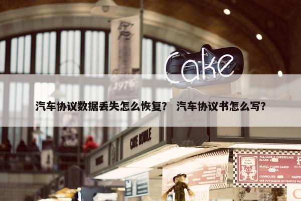 汽车协议数据丢失怎么恢复？ 汽车协议书怎么写？