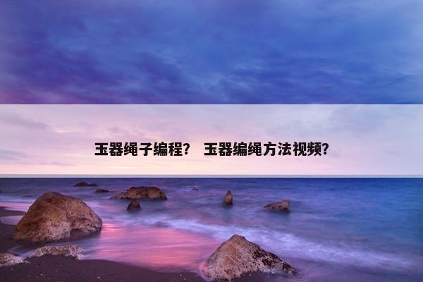 玉器绳子编程？ 玉器编绳方法视频？