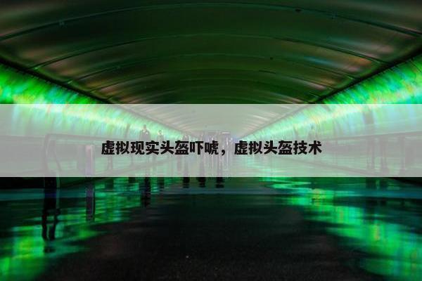 虚拟现实头盔吓唬，虚拟头盔技术