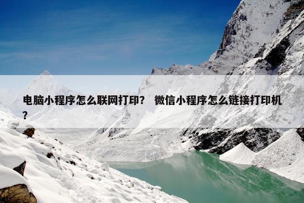 电脑小程序怎么联网打印？ 微信小程序怎么链接打印机？