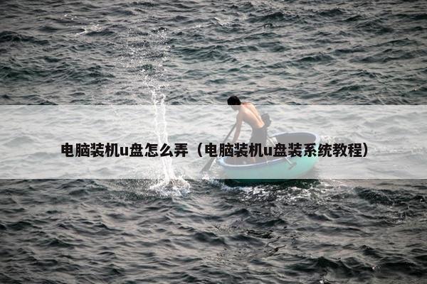 电脑装机u盘怎么弄（电脑装机u盘装系统教程）