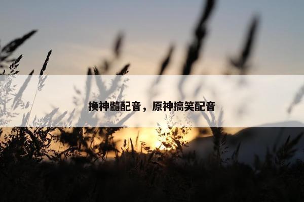 换神髓配音，原神搞笑配音