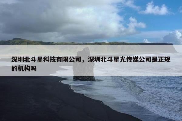 深圳北斗星科技有限公司，深圳北斗星光传媒公司是正规的机构吗