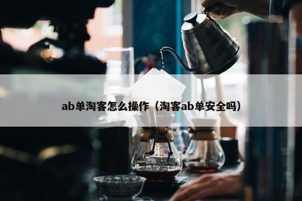 ab单淘客怎么操作（淘客ab单安全吗）