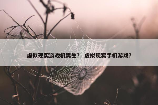 虚拟现实游戏机男生？ 虚拟现实手机游戏？