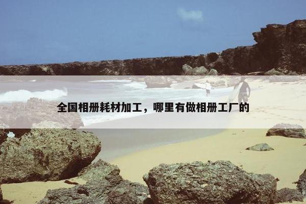 全国相册耗材加工，哪里有做相册工厂的