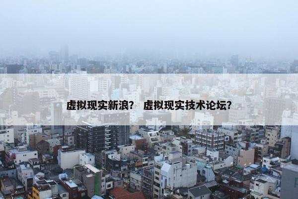 虚拟现实新浪？ 虚拟现实技术论坛？