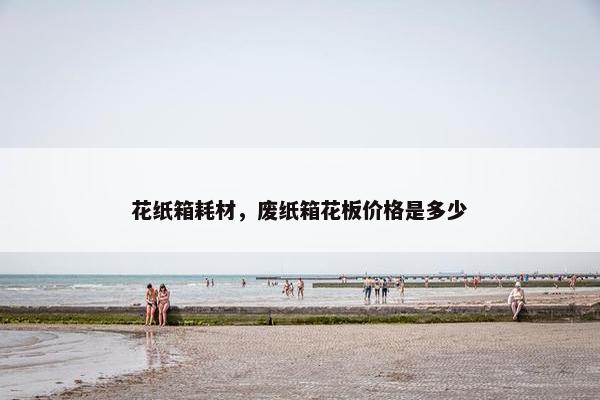 花纸箱耗材，废纸箱花板价格是多少