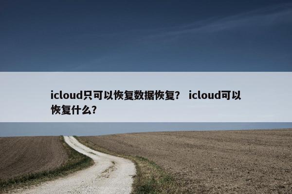 icloud只可以恢复数据恢复？ icloud可以恢复什么？
