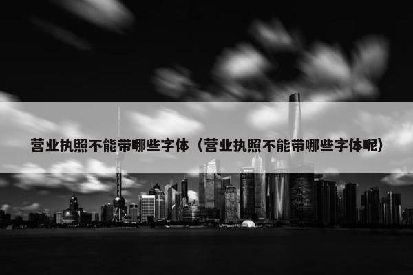 营业执照不能带哪些字体（营业执照不能带哪些字体呢）