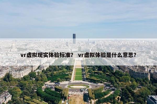 vr虚拟现实体验标准？ vr虚拟体验是什么意思？