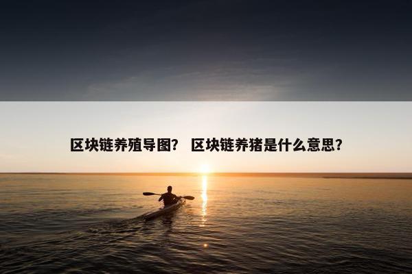 区块链养殖导图？ 区块链养猪是什么意思？