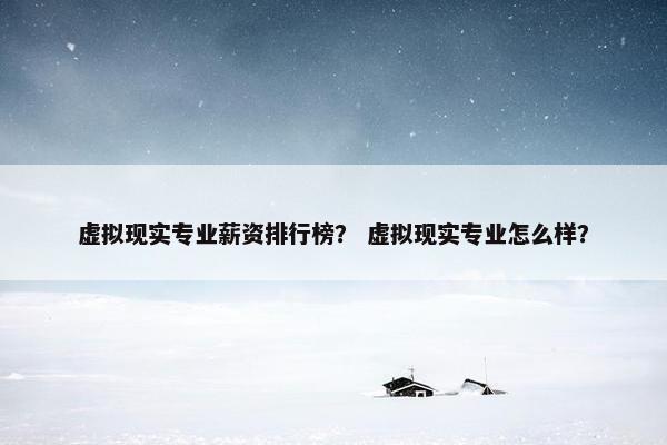 虚拟现实专业薪资排行榜？ 虚拟现实专业怎么样？