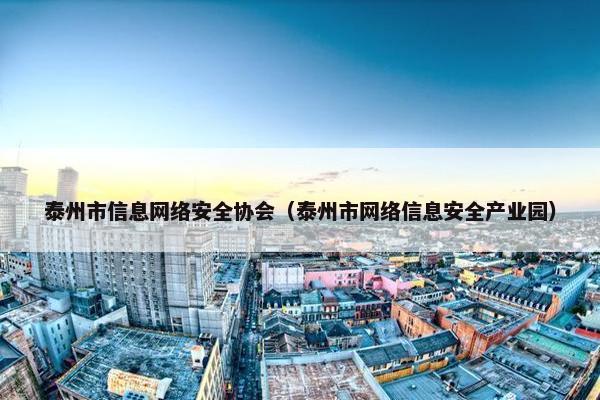 泰州市信息网络安全协会（泰州市网络信息安全产业园）
