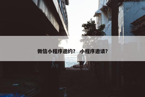 微信小程序邀约？ 小程序邀请？