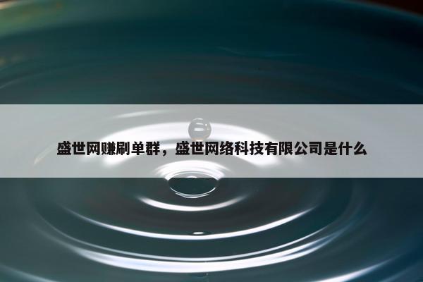 盛世网赚刷单群，盛世网络科技有限公司是什么