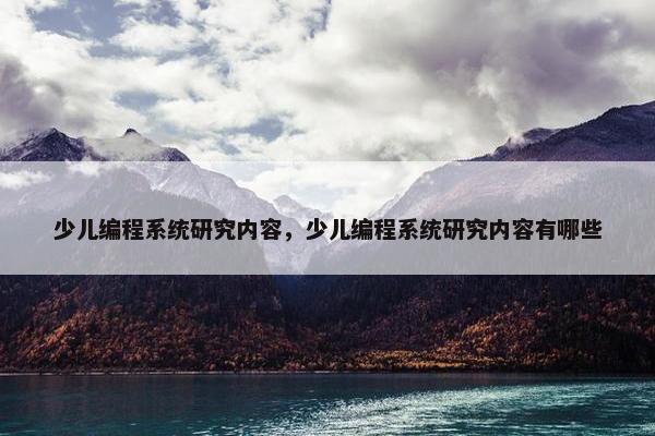 少儿编程系统研究内容，少儿编程系统研究内容有哪些