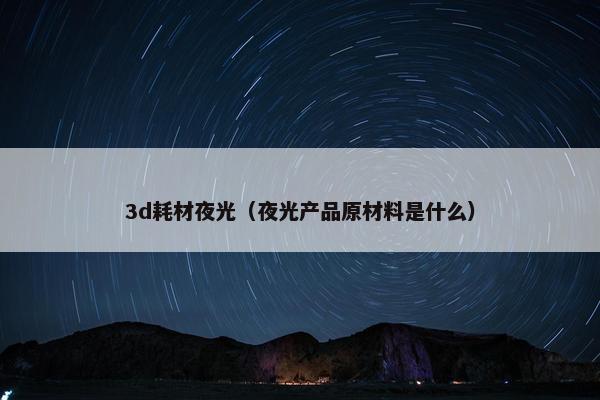 3d耗材夜光（夜光产品原材料是什么）