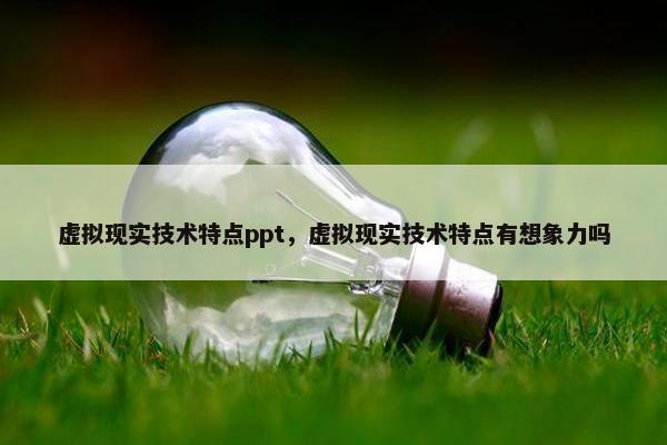 虚拟现实技术特点ppt，虚拟现实技术特点有想象力吗