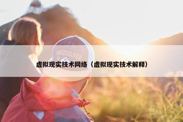 虚拟现实技术网络（虚拟现实技术解释）