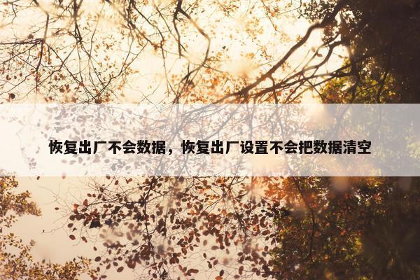 恢复出厂不会数据，恢复出厂设置不会把数据清空