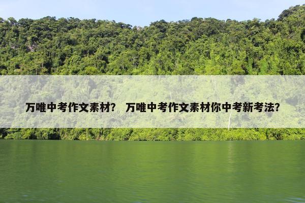 万唯中考作文素材？ 万唯中考作文素材你中考新考法？