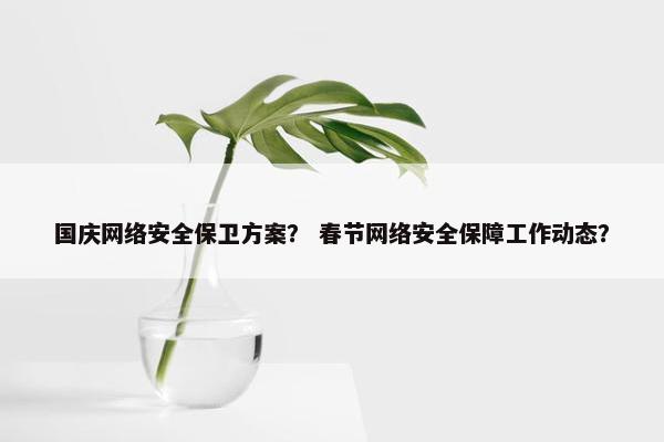国庆网络安全保卫方案？ 春节网络安全保障工作动态？