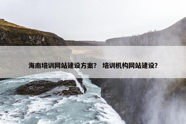 海南培训网站建设方案？ 培训机构网站建设？