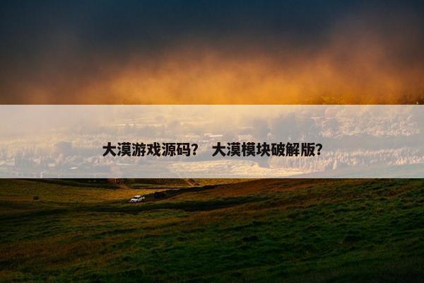 大漠游戏源码？ 大漠模块破解版？