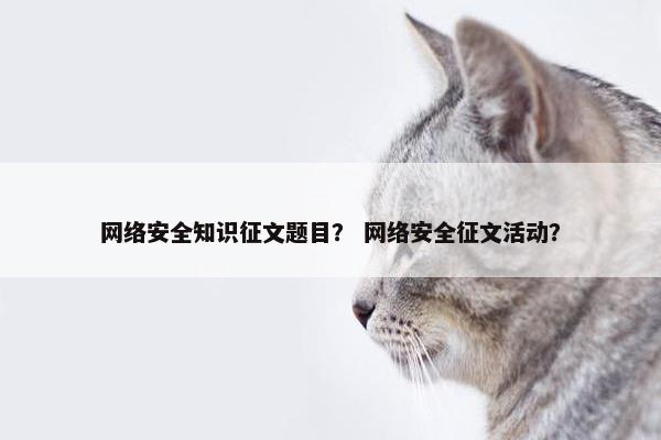 网络安全知识征文题目？ 网络安全征文活动？