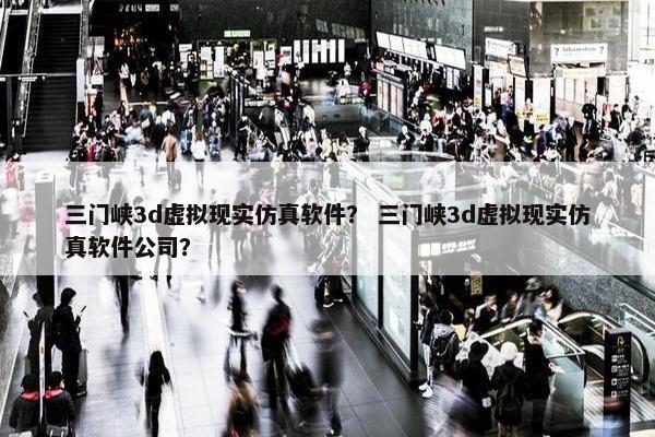 三门峡3d虚拟现实仿真软件？ 三门峡3d虚拟现实仿真软件公司？
