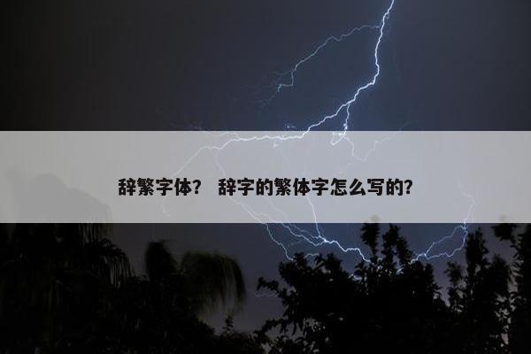 辞繁字体？ 辞字的繁体字怎么写的？