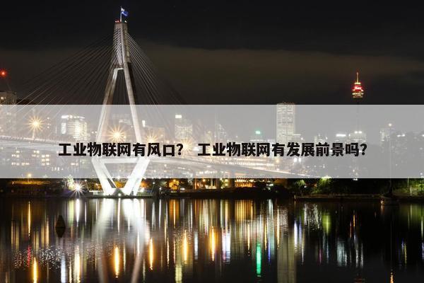 工业物联网有风口？ 工业物联网有发展前景吗？