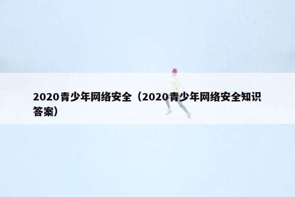 2020青少年网络安全（2020青少年网络安全知识答案）
