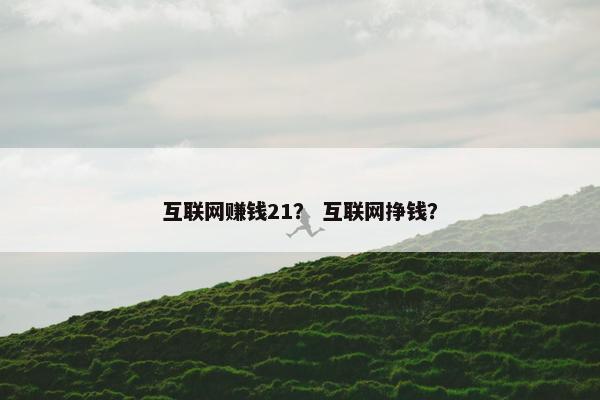 互联网赚钱21？ 互联网挣钱？