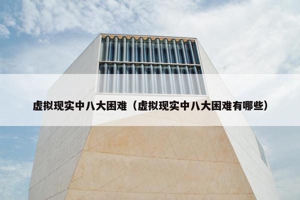 虚拟现实中八大困难（虚拟现实中八大困难有哪些）