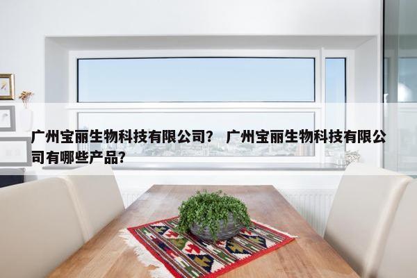 广州宝丽生物科技有限公司？ 广州宝丽生物科技有限公司有哪些产品？