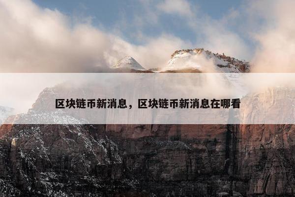区块链币新消息，区块链币新消息在哪看