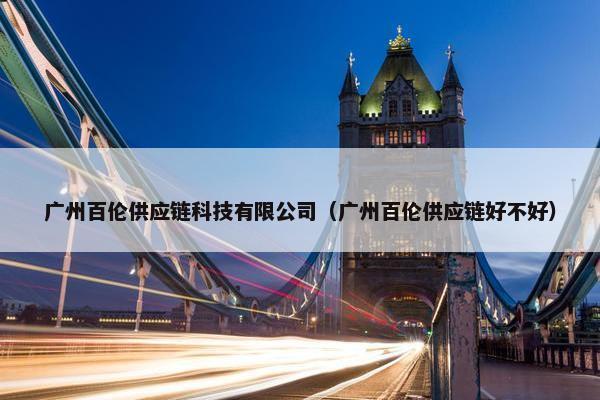 广州百伦供应链科技有限公司（广州百伦供应链好不好）