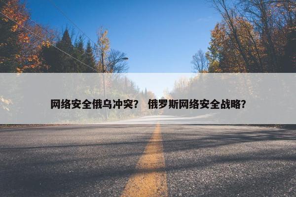 网络安全俄乌冲突？ 俄罗斯网络安全战略？