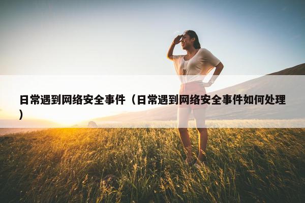 日常遇到网络安全事件（日常遇到网络安全事件如何处理）