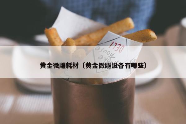 黄金微雕耗材（黄金微雕设备有哪些）