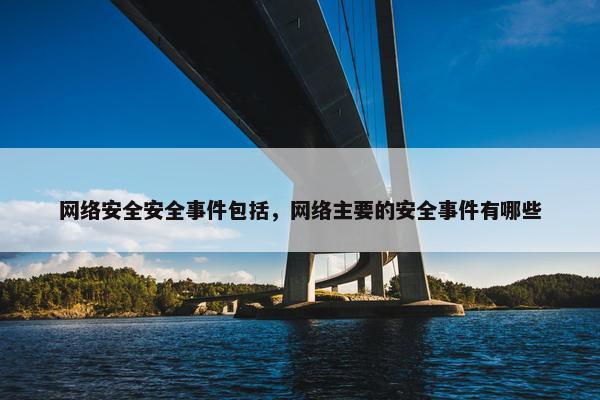 网络安全安全事件包括，网络主要的安全事件有哪些