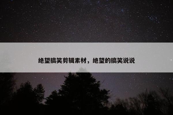 绝望搞笑剪辑素材，绝望的搞笑说说