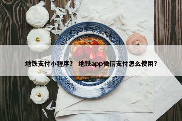 地铁支付小程序？ 地铁app微信支付怎么使用？