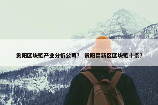 贵阳区块链产业分析公司？ 贵阳高新区区块链十条？