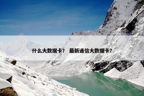 什么大数据卡？ 最新通信大数据卡？