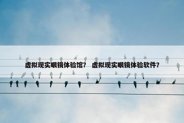 虚拟现实眼镜体验馆？ 虚拟现实眼镜体验软件？
