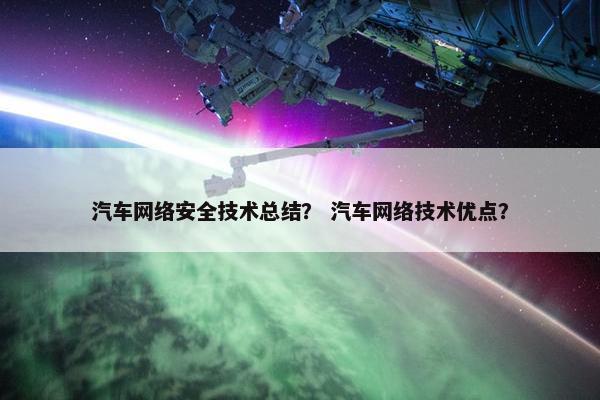 汽车网络安全技术总结？ 汽车网络技术优点？