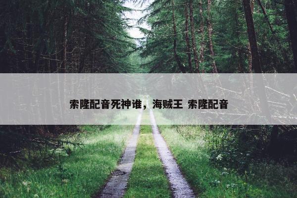 索隆配音死神谁，海贼王 索隆配音